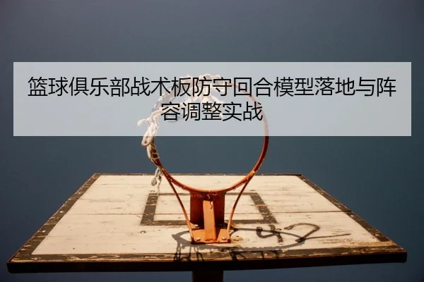 篮球俱乐部战术板防守回合模型落地与阵容调整实战